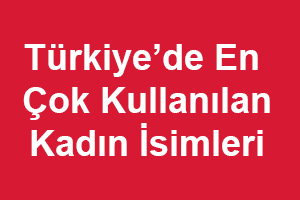 Türkiye'de En Çok Kullanılan İlk 10 Kadın İsmi